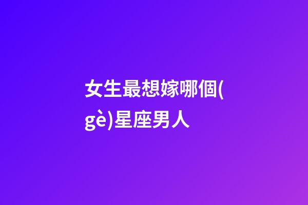 女生最想嫁哪個(gè)星座男人-第1張-星座運(yùn)勢(shì)-玄機(jī)派