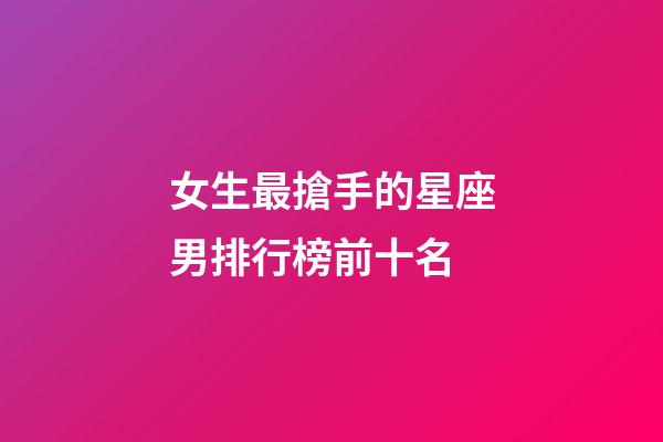 女生最搶手的星座男排行榜前十名-第1張-星座運(yùn)勢-玄機(jī)派
