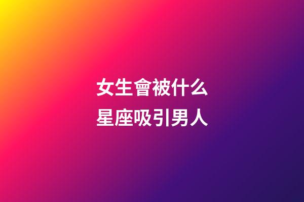 女生會被什么星座吸引男人-第1張-星座運勢-玄機派