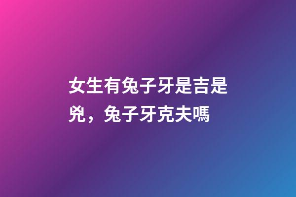 女生有兔子牙是吉是兇，兔子牙克夫嗎