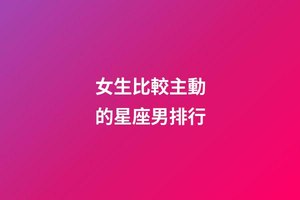 女生比較主動的星座男排行-第1張-星座運勢-玄機派
