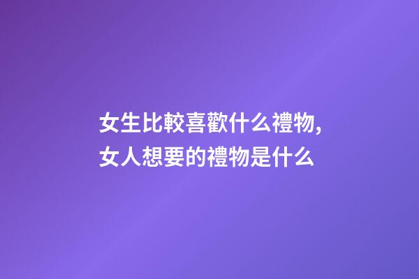 女生比較喜歡什么禮物,女人想要的禮物是什么-第1張-觀點(diǎn)-玄機(jī)派