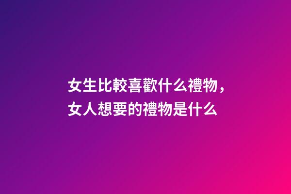 女生比較喜歡什么禮物，女人想要的禮物是什么-第1張-觀點(diǎn)-玄機(jī)派