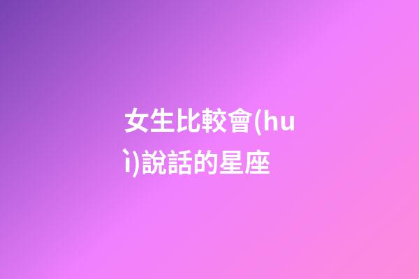 女生比較會(huì)說話的星座-第1張-星座運(yùn)勢(shì)-玄機(jī)派