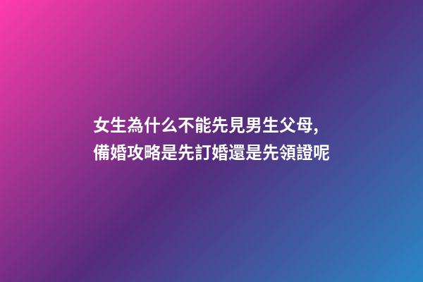 女生為什么不能先見男生父母,備婚攻略是先訂婚還是先領證呢-第1張-觀點-玄機派