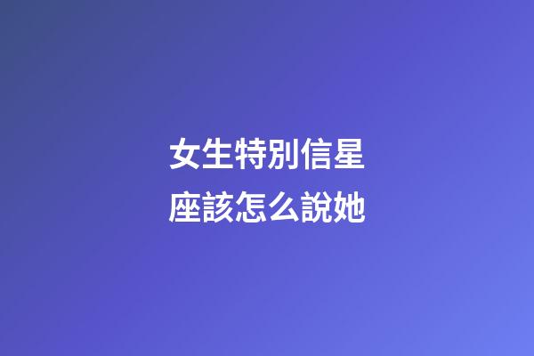 女生特別信星座該怎么說她-第1張-星座運勢-玄機派