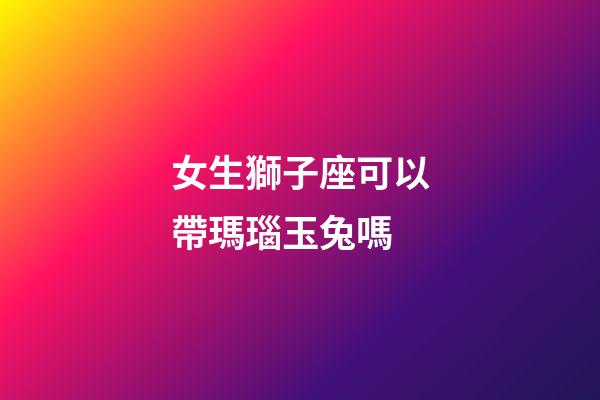 女生獅子座可以帶瑪瑙玉兔嗎-第1張-星座運(yùn)勢(shì)-玄機(jī)派