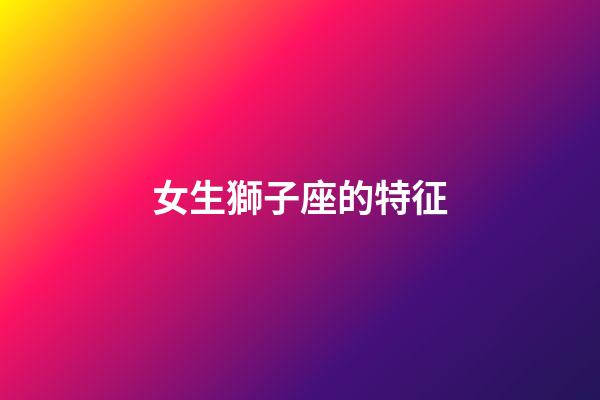 女生獅子座的特征-第1張-星座運勢-玄機派