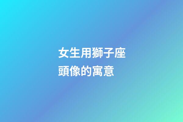 女生用獅子座頭像的寓意-第1張-星座運勢-玄機(jī)派