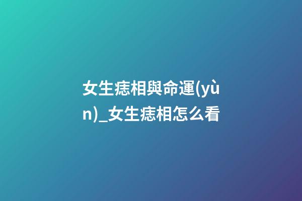女生痣相與命運(yùn)_女生痣相怎么看