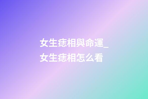 女生痣相與命運_女生痣相怎么看