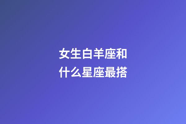 女生白羊座和什么星座最搭-第1張-星座運(yùn)勢-玄機(jī)派