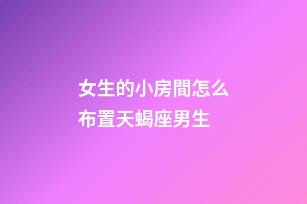 女生的小房間怎么布置天蝎座男生-第1張-星座運(yùn)勢(shì)-玄機(jī)派