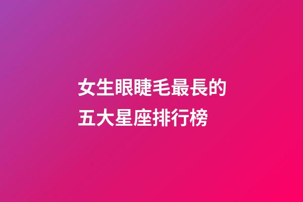 女生眼睫毛最長的五大星座排行榜-第1張-星座運勢-玄機派