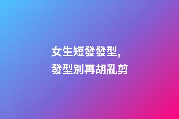 女生短發發型,發型別再胡亂剪-第1張-觀點-玄機派