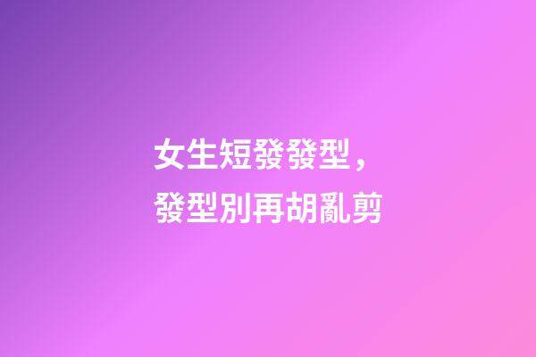 女生短發發型，發型別再胡亂剪-第1張-觀點-玄機派