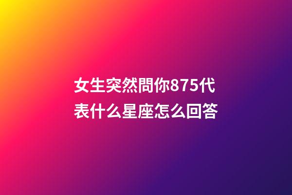 女生突然問你875代表什么星座怎么回答-第1張-星座運勢-玄機派