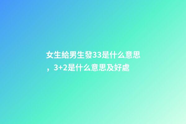 女生給男生發33是什么意思，3+2是什么意思及好處-第1張-觀點-玄機派