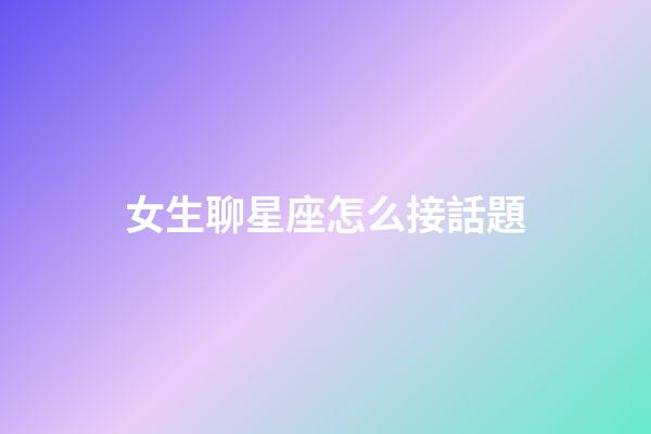 女生聊星座怎么接話題-第1張-星座運勢-玄機派