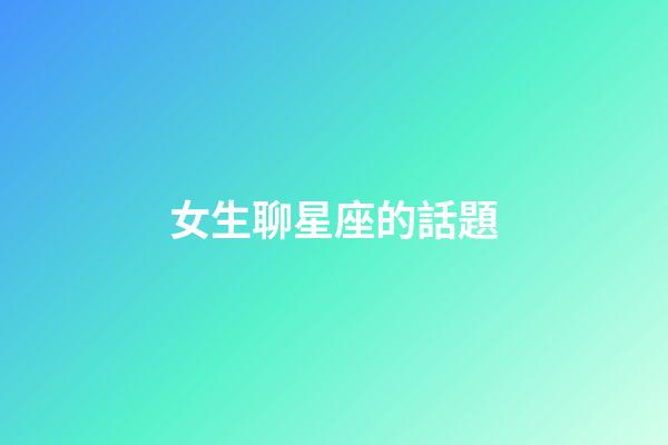 女生聊星座的話題-第1張-星座運勢-玄機派