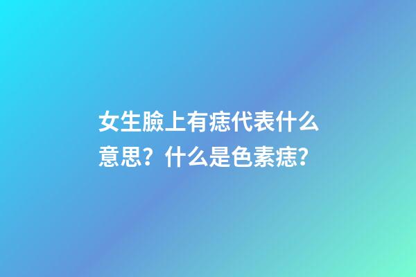 女生臉上有痣代表什么意思？什么是色素痣？