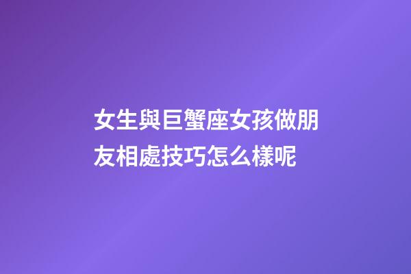 女生與巨蟹座女孩做朋友相處技巧怎么樣呢-第1張-星座運勢-玄機派