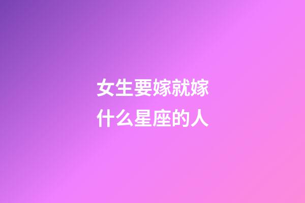 女生要嫁就嫁什么星座的人-第1張-星座運勢-玄機派