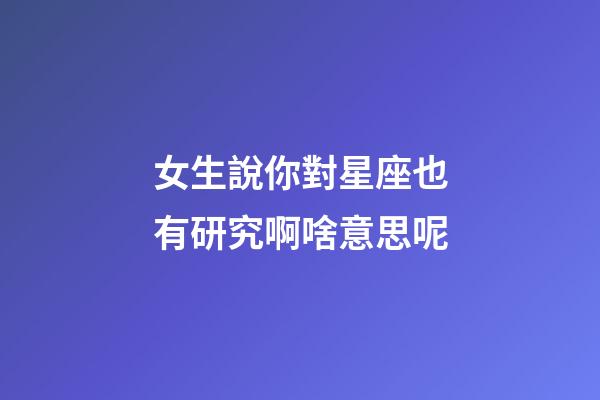 女生說你對星座也有研究啊啥意思呢-第1張-星座運勢-玄機派