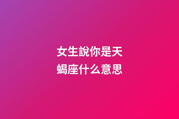 女生說你是天蝎座什么意思-第1張-星座運勢-玄機派