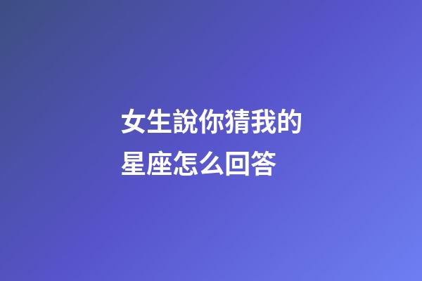 女生說你猜我的星座怎么回答-第1張-星座運勢-玄機派