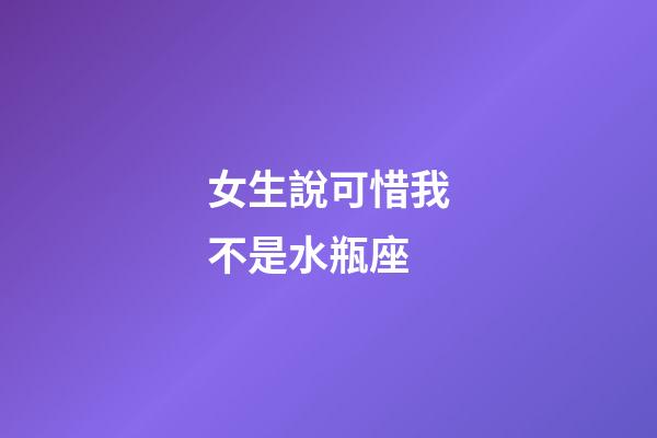 女生說可惜我不是水瓶座-第1張-星座運(yùn)勢-玄機(jī)派