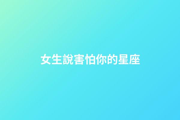 女生說害怕你的星座-第1張-星座運勢-玄機派