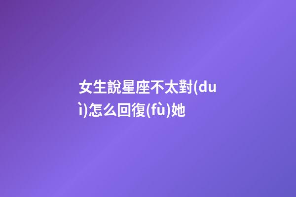 女生說星座不太對(duì)怎么回復(fù)她-第1張-星座運(yùn)勢(shì)-玄機(jī)派