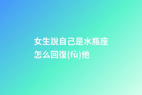 女生說自己是水瓶座怎么回復(fù)他-第1張-星座運(yùn)勢-玄機(jī)派