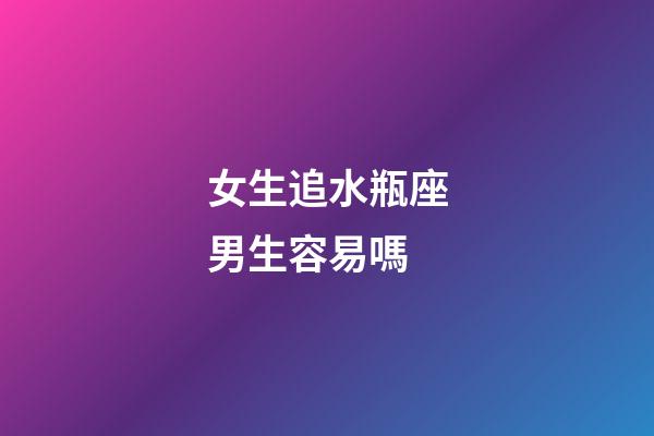 女生追水瓶座男生容易嗎-第1張-星座運勢-玄機派
