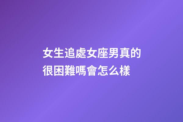 女生追處女座男真的很困難嗎會怎么樣-第1張-星座運(yùn)勢-玄機(jī)派