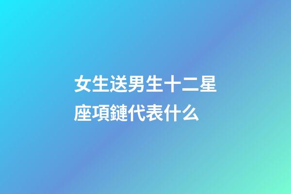 女生送男生十二星座項鏈代表什么-第1張-星座運勢-玄機派