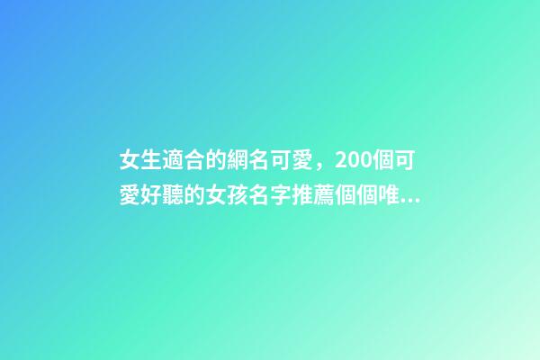 女生適合的網名可愛，200個可愛好聽的女孩名字推薦個個唯美動人、甜度超標-第1張-觀點-玄機派