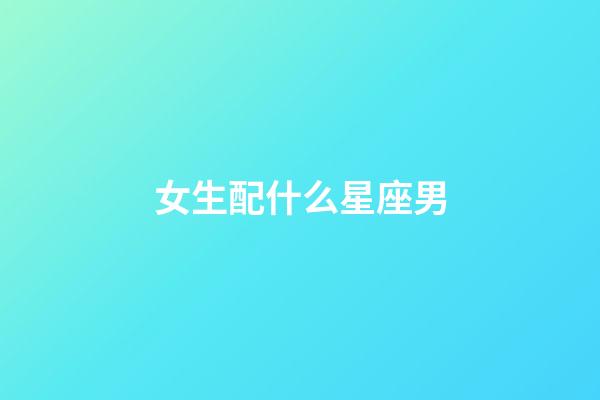 女生配什么星座男-第1張-星座運勢-玄機派