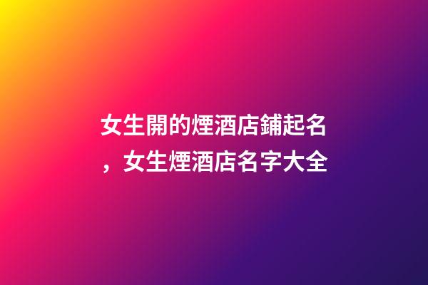 女生開的煙酒店鋪起名，女生煙酒店名字大全-第1張-店鋪起名-玄機派