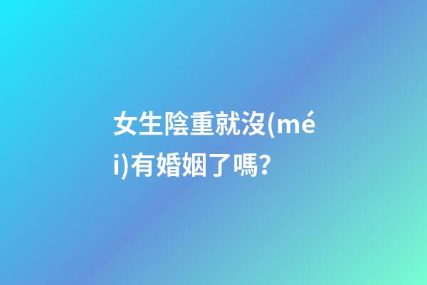 女生陰重就沒(méi)有婚姻了嗎？