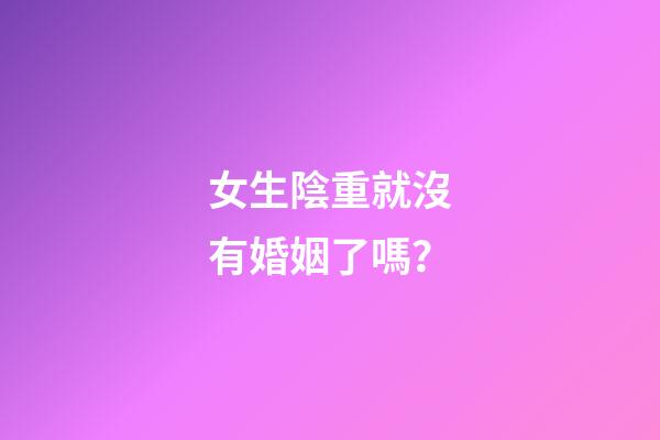 女生陰重就沒有婚姻了嗎？
