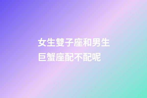 女生雙子座和男生巨蟹座配不配呢-第1張-星座運勢-玄機派