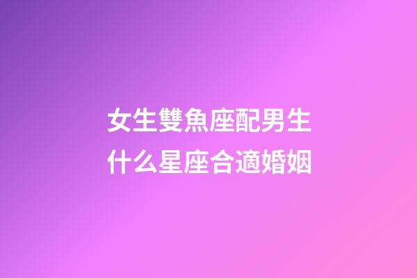女生雙魚座配男生什么星座合適婚姻-第1張-星座運勢-玄機派