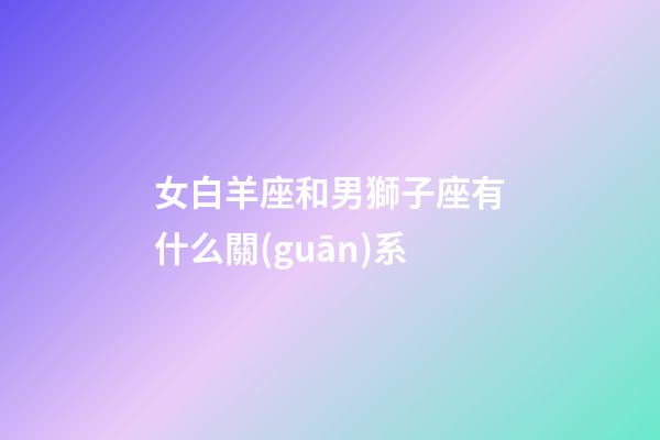女白羊座和男獅子座有什么關(guān)系-第1張-星座運勢-玄機(jī)派