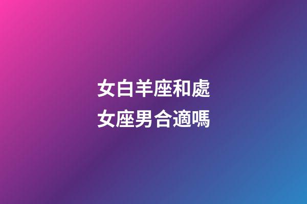 女白羊座和處女座男合適嗎-第1張-星座運(yùn)勢-玄機(jī)派