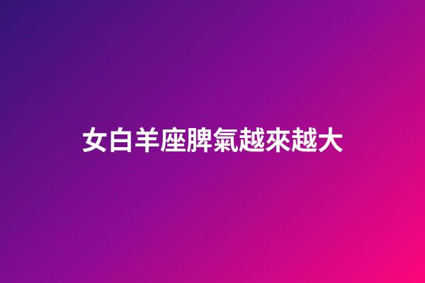 女白羊座脾氣越來越大-第1張-星座運(yùn)勢-玄機(jī)派