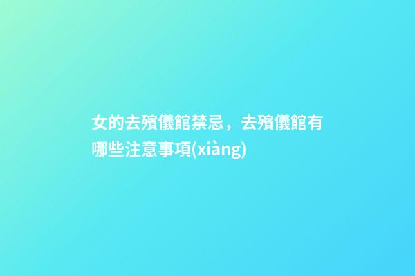 女的去殯儀館禁忌，去殯儀館有哪些注意事項(xiàng)