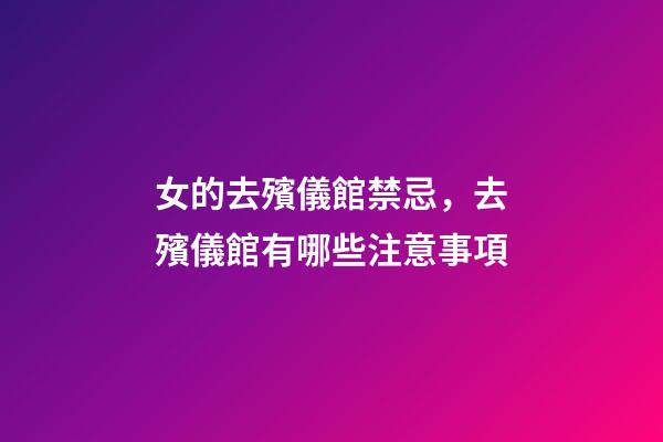 女的去殯儀館禁忌，去殯儀館有哪些注意事項