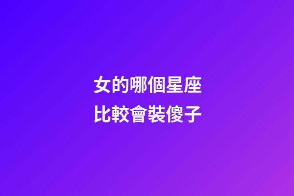 女的哪個星座比較會裝傻子-第1張-星座運勢-玄機派